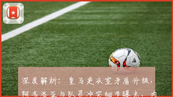 深度解析：皇马更衣室矛盾升级，阿韦洛亚与队员冲突细节曝光，内部失控原因几何？