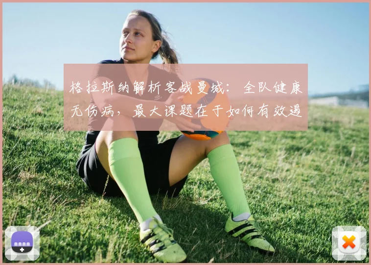 格拉斯纳解析客战曼城：全队健康无伤病，最大课题在于如何有效遏制对手强大进攻体系