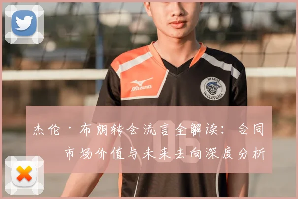 杰伦·布朗转会流言全解读：合同、市场价值与未来去向深度分析
