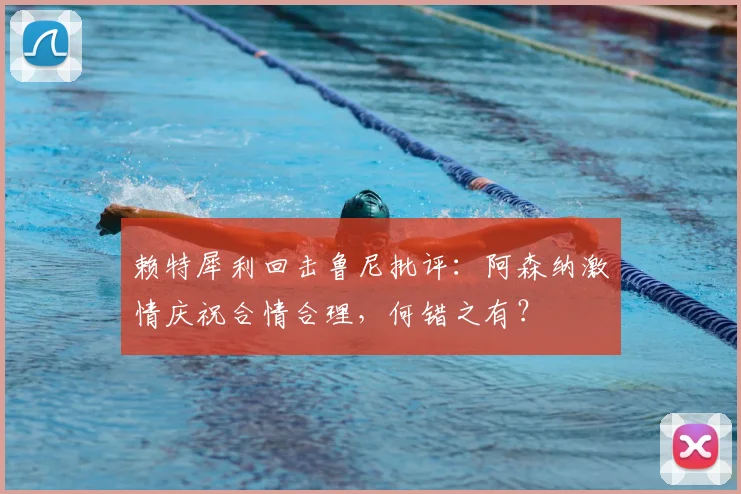 赖特犀利回击鲁尼批评:阿森纳激情庆祝合情合理,何错之有?