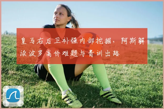 皇马右后卫补强内部挖掘，阿斯解读波罗高价难题与青训出路