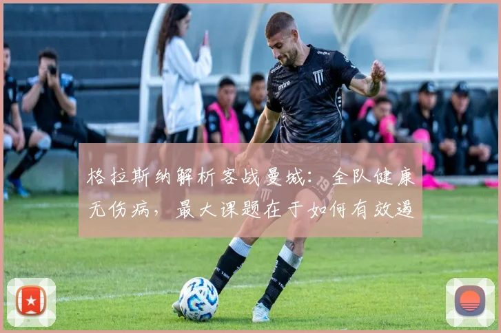 格拉斯纳解析客战曼城：全队健康无伤病，最大课题在于如何有效遏制对手强大进攻体系