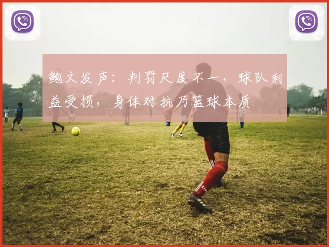 鲍文发声：判罚尺度不一，球队利益受损，身体对抗乃篮球本质